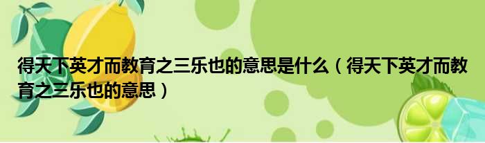得天下英才而教育之三乐也的意思是什么 得天下英才而教育之三乐也的意思
