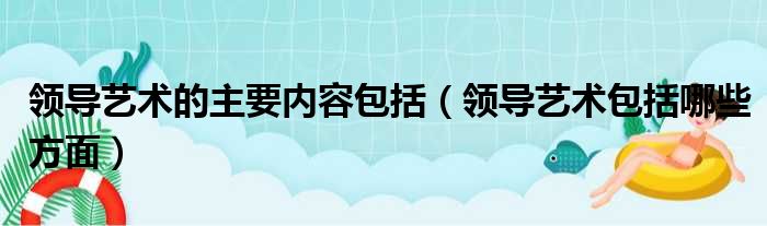 领导艺术的主要内容包括 领导艺术包括哪些方面