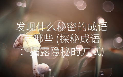 发现什么秘密的成语有哪些 (探秘成语：揭露隐秘的方式)
