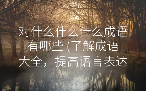 对什么什么什么成语有哪些 (了解成语大全，提高语言表达能力)