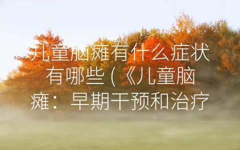儿童脑瘫有什么症状有哪些 (《儿童脑瘫：早期干预和治疗是关键》)