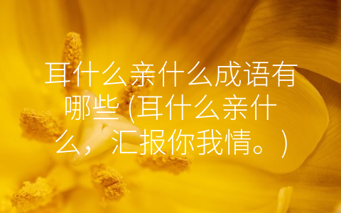 耳什么亲什么成语有哪些 (耳什么亲什么，汇报你我情。)