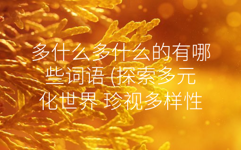 多什么多什么的有哪些词语 (探索多元化世界 珍视多样性价值)