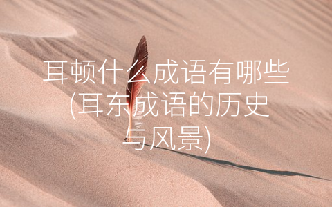 耳顿什么成语有哪些 (耳东成语的历史与风景)