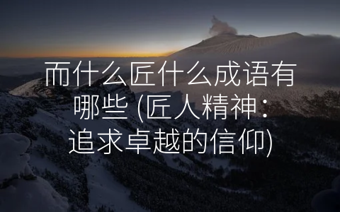 而什么匠什么成语有哪些 (匠人精神：追求卓越的信仰)