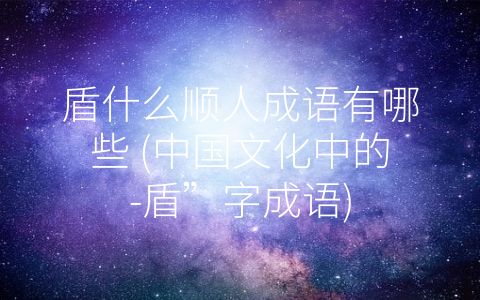 盾什么顺人成语有哪些 (中国文化中的-盾”字成语)