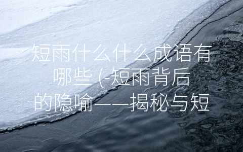短雨什么什么成语有哪些 (-短雨背后的隐喻——揭秘与短雨相关的成语”)