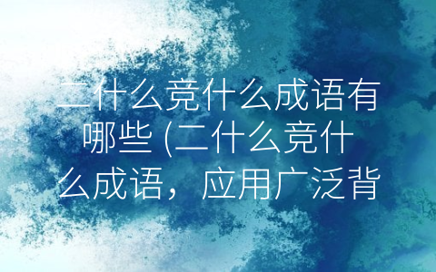 二什么竞什么成语有哪些 (二什么竞什么成语，应用广泛背后隐藏的文化深度)