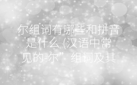 尔组词有哪些和拼音是什么 (汉语中常见的-尔”组词及其拼音)