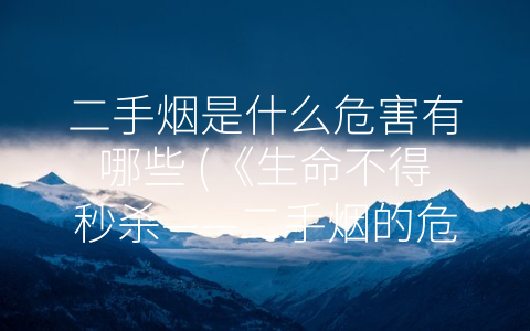 二手烟是什么危害有哪些 (《生命不得秒杀——二手烟的危害》)