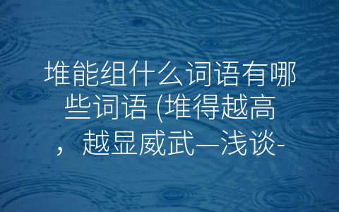 堆能组什么词语有哪些词语 (堆得越高，越显威武—浅谈-堆”词的组合形式)