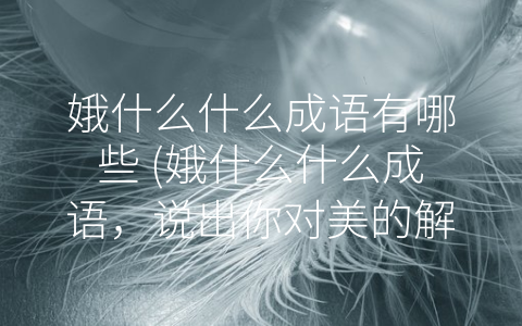 娥什么什么成语有哪些 (娥什么什么成语，说出你对美的解读)