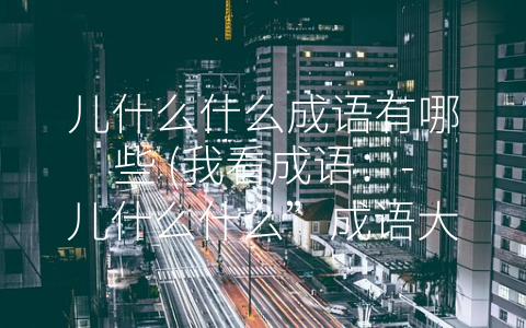 儿什么什么成语有哪些 (我看成语：-儿什么什么”成语大盘点)