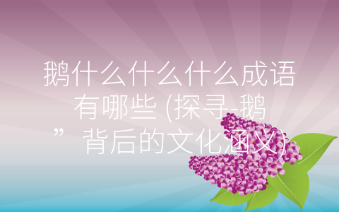 鹅什么什么什么成语有哪些 (探寻-鹅”背后的文化涵义)