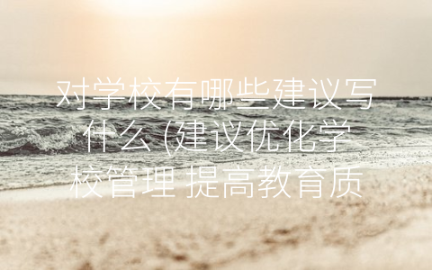 对学校有哪些建议写什么 (建议优化学校管理 提高教育质量)