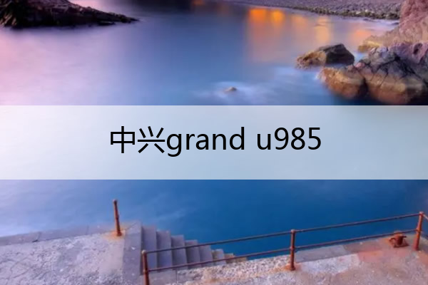 中兴grand u985 中兴GRAND S II