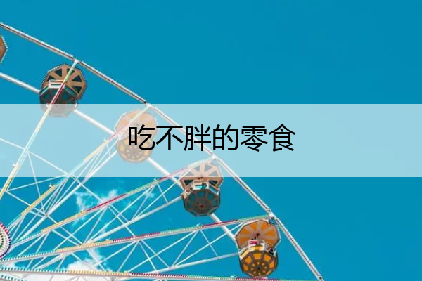 吃不胖的零食 有没有好吃不胖的零食