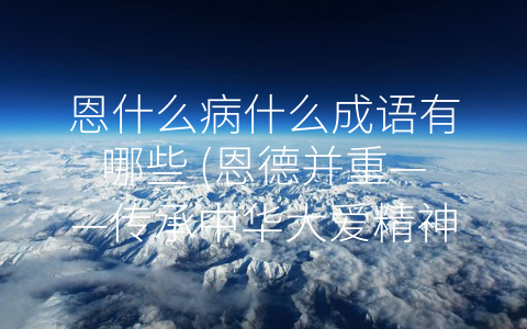 恩什么病什么成语有哪些 (恩德并重——传承中华大爱精神)