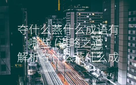 夺什么燕什么成语有哪些 (谋略之道：解析夺什么燕什么成语的实际应用)