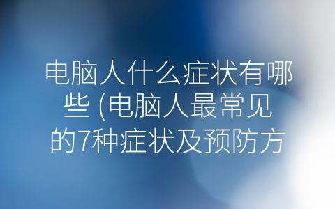 电脑人什么症状有哪些 (电脑人最常见的7种症状及预防方法)