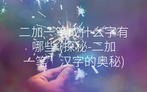 二加一笔成什么字有哪些 (探秘-二加一笔”汉字的奥秘)