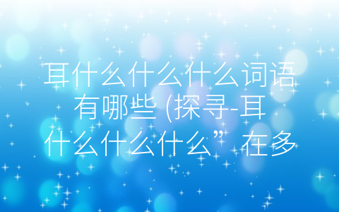 耳什么什么什么词语有哪些 (探寻-耳什么什么什么”在多个领域中的应用价值。)