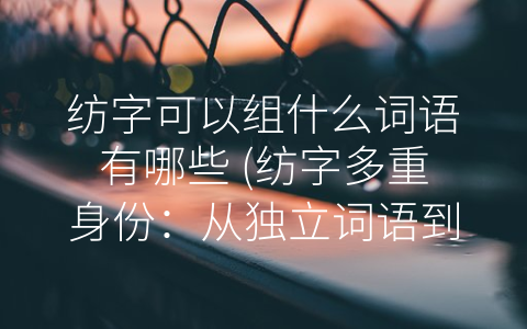 纺字可以组什么词语有哪些 (纺字多重身份：从独立词语到部首偏旁)
