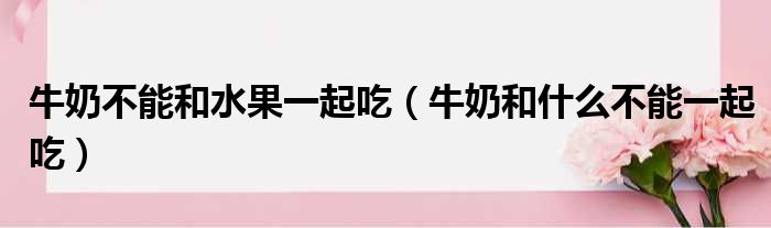 牛奶不能和水果一起吃 牛奶和什么不能一起吃