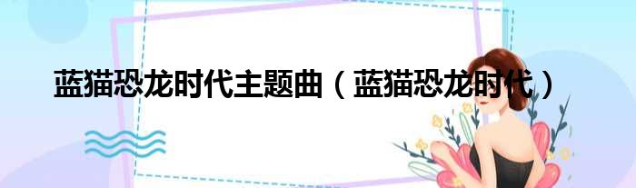 蓝猫恐龙时代主题曲 蓝猫恐龙时代