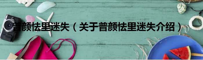 普颜怯里迷失 关于普颜怯里迷失介绍