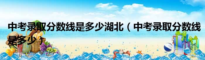中考录取分数线是多少湖北 中考录取分数线是多少