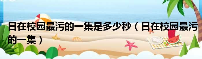 日在校园最污的一集是多少秒 日在校园最污的一集