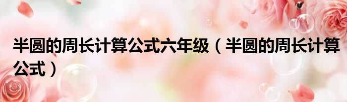半圆的周长计算公式六年级 半圆的周长计算公式