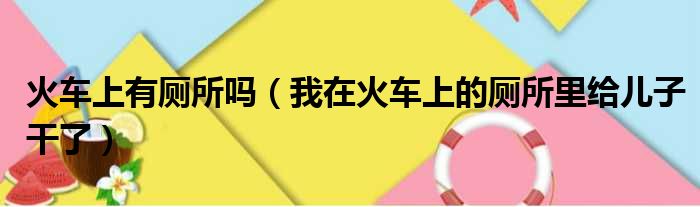 火车上有厕所吗 我在火车上的厕所里给儿子干了