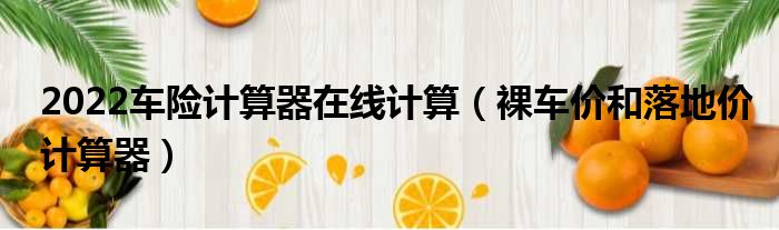 2022车险计算器在线计算 裸车价和落地价计算器
