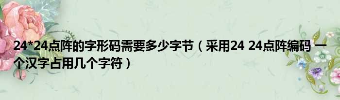 24*24点阵的字形码需要多少字节 采用24 24点阵编码 一个汉字占用几个字符