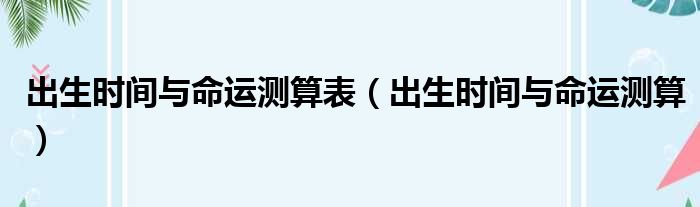 出生时间与命运测算表 出生时间与命运测算