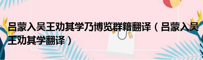 吕蒙入吴王劝其学乃博览群籍翻译 吕蒙入吴王劝其学翻译