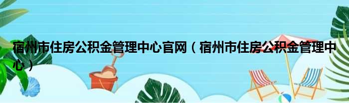 宿州市住房公积金管理中心官网 宿州市住房公积金管理中心