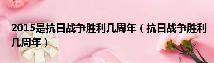 2015是抗日战争胜利几周年 抗日战争胜利几周年