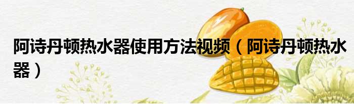 阿诗丹顿热水器使用方法视频 阿诗丹顿热水器