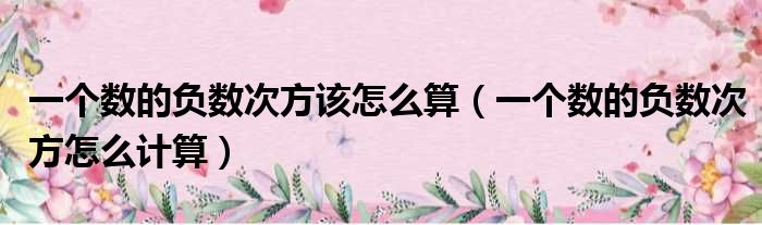 一个数的负数次方该怎么算 一个数的负数次方怎么计算