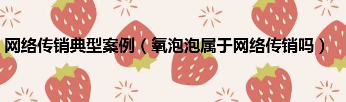 网络传销典型案例 氧泡泡属于网络传销吗