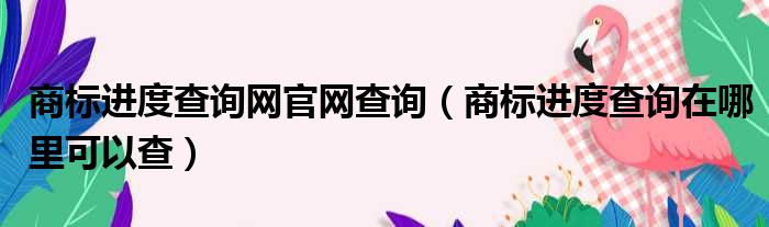 商标进度查询网官网查询 商标进度查询在哪里可以查