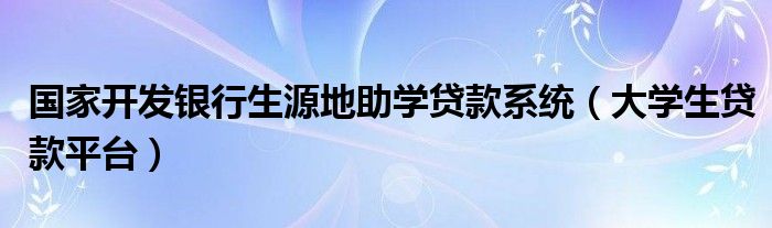 国家开发银行生源地助学贷款系统 大学生贷款平台