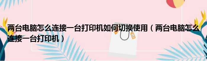 两台电脑怎么连接一台打印机如何切换使用 两台电脑怎么连接一台打印机