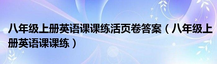 八年级上册英语课课练活页卷答案 八年级上册英语课课练