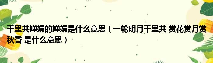 千里共婵娟的婵娟是什么意思 一轮明月千里共 赏花赏月赏秋香 是什么意思