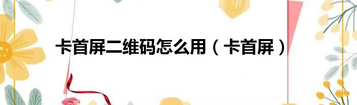 卡首屏二维码怎么用 卡首屏