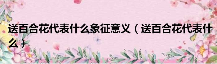 送百合花代表什么象征意义 送百合花代表什么